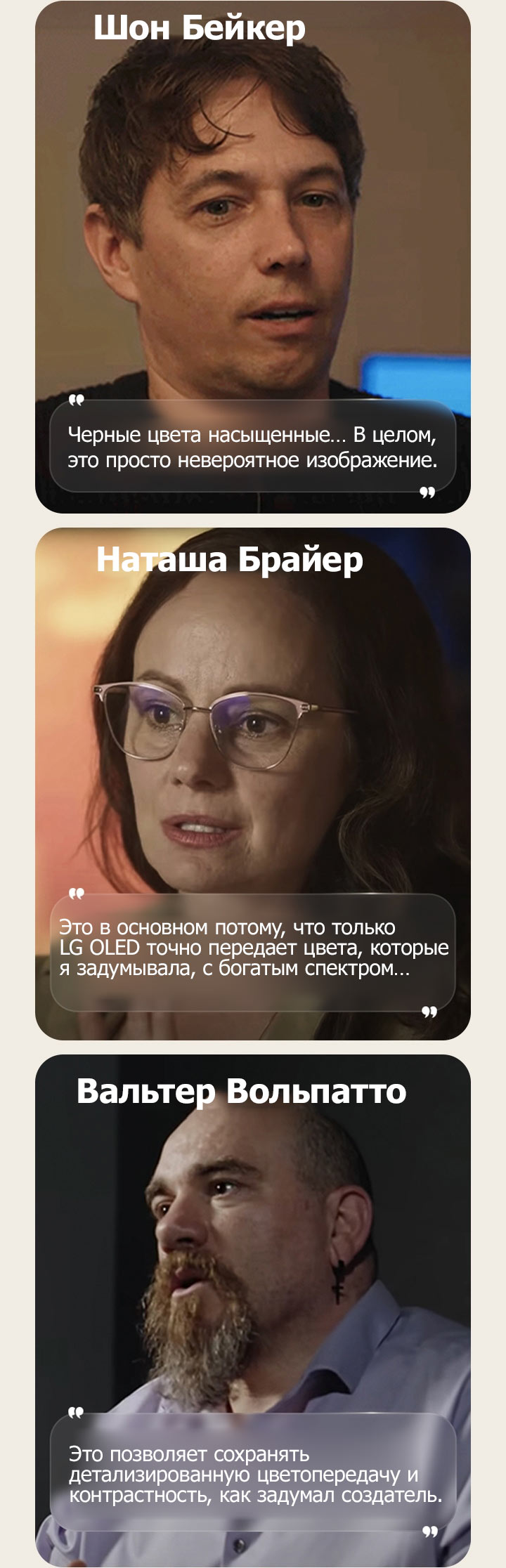 Интервью с режиссером Шоном Бейкером. Его цитата выделена. Черные цвета насыщенные. В целом, это просто невероятное изображение.  Интервью с кинооператором Наташей Брайер. Ее цитата выделена. Это в основном потому, что только LG OLED точно передает цвета, которые я задумывала, с богатым спектром.  Интервью с кинооператором Вальтером Вольпатто. Его цитата выделена. Это позволяет сохранять детализированную цветопередачу и контрастность, как задумал создатель.