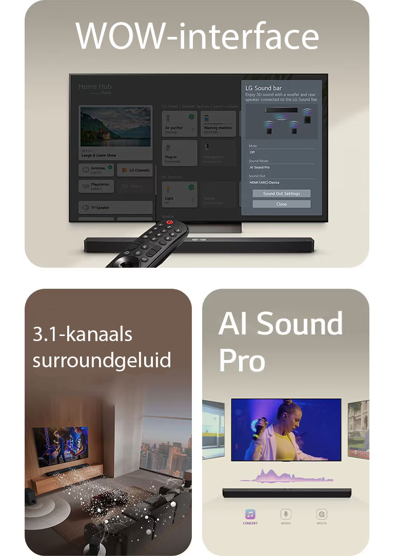 LG Remote is gericht op een LG TV met LG Soundbar eronder. LG TV geeft het WOW Interface-menu weer op het scherm.  LG Soundbar, LG TV, achterluidsprekers en een subwoofer staan in een huiskamer met een muziekoptreden in beeld. De soundbar stoot drie takken van witte geluidsgolven gemaakt van druppels uit en de subwoofer maakt van onderen een geluidseffect.  LG Soundbar met drie verschillende TV-schermen erboven. Een met een film, een met een concert en de ander met een nieuwsuitzending. Onder de soundbar worden drie pictogrammen met elk genre weergegeven.