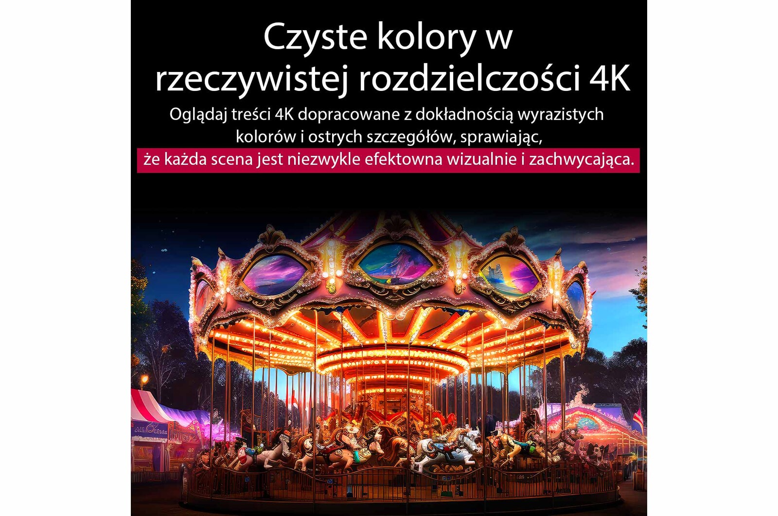Obraz podzielony na pół, przedstawiający efekt „przed” i „po” funkcji Pure Colors w rozdzielczości Real 4K. Lewa strona karuzeli jest wyrazista i kolorowa, podczas gdy prawa strona jest przygaszona. Napis podkreśla, że każda scena jest bardziej atrakcyjna wizualnie i przyjemna dla oka. 