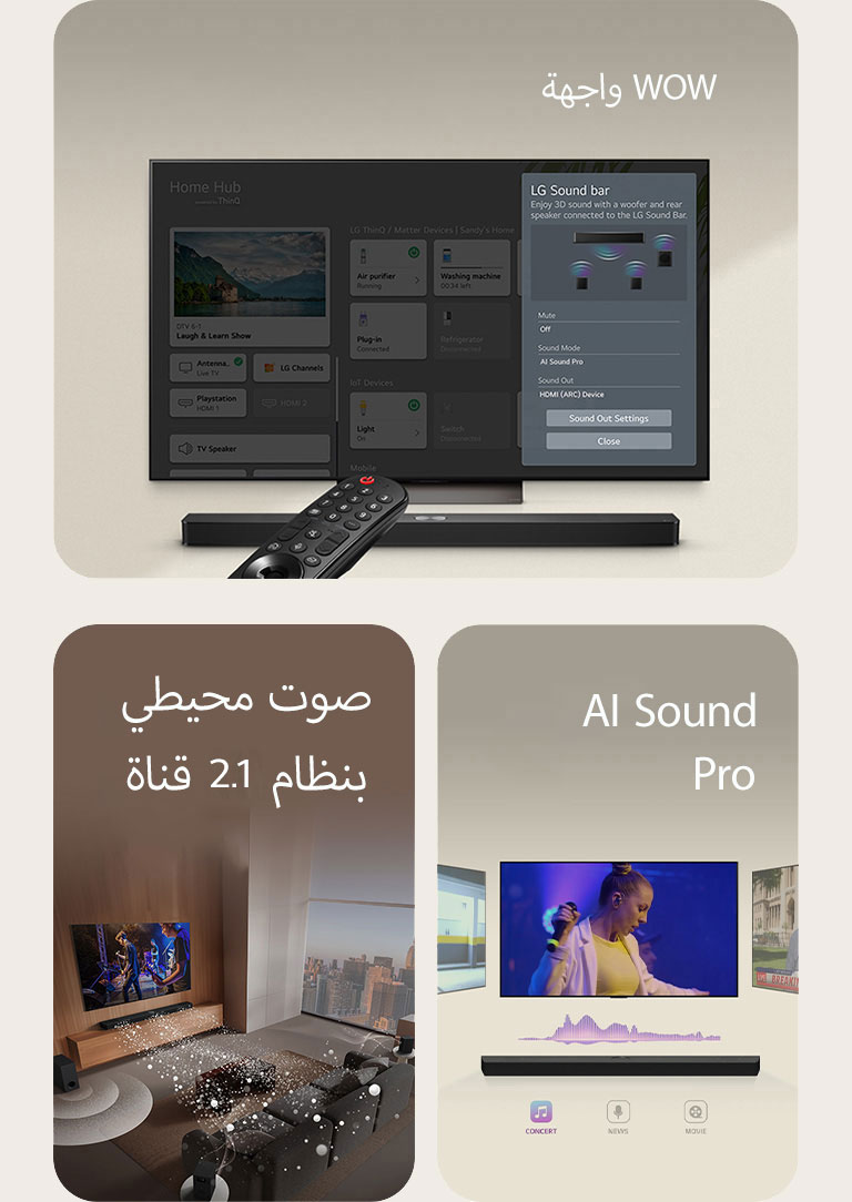 يشير جهاز التحكم LG Remote نحو تلفزيون LG TV مع وجود مكبر LG Soundbar تحته. يعرض تلفزيون LG TV قائمة واجهة WOW على الشاشة.  يظهر مكبر LG Soundbar وتلفزيون LG TV ومضخم الصوت في غرفة معيشة وتُعرض صورة على الشاشة مع موسيقي. ينبثق فرعان من الموجات الصوتية البيضاء المكونة من قطرات من مكبر الصوت soundbar ويقوم مضخم الصوت subwoofer بإنشاء تأثير صوتي من الأسفل.  مكبر صوت LG Soundbar مع ثلاث شاشات تلفزيون مختلفة أعلاه. يعرض أحدهما فيلمًا، والآخر يعرض حفلًا موسيقيًا، والآخير يعرض بثًا للأخبار. يوجد أسفل مكبر الصوت soundbar ثلاثة أيقونات لإظهار كل نوع من أنواع المحتوى.