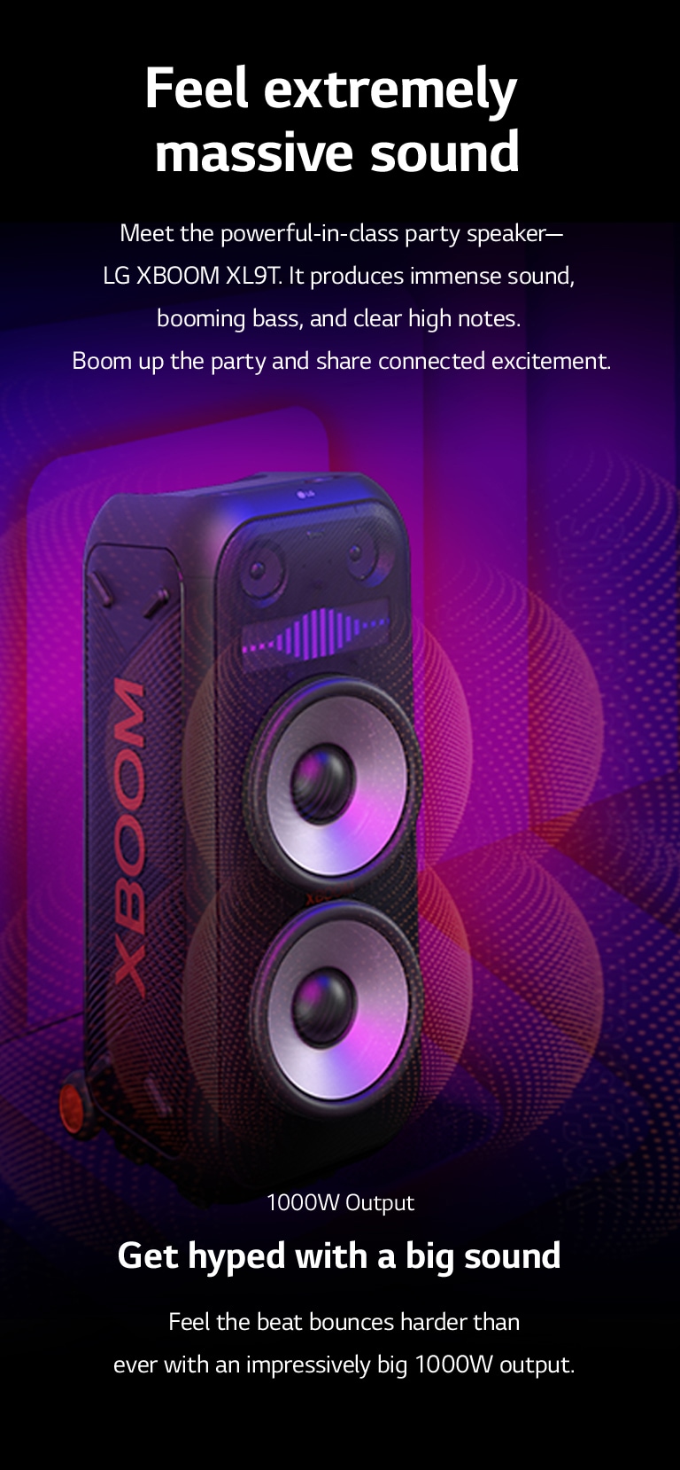 LG XBOOM XL9T is placed on the infinite space. On the wall, square sound graphics are illustrated. In the middel of the speaker an 8-inch giant woofers are enlarged in order to emphazie its 1000W huge sound. Sound waves comes out from the woofer.