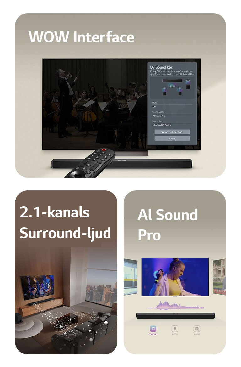 LG Remote pekar mot en LG TV med LG Soundbar under. LG TV visar WOW Interface-menyn på skärmen.  LG Soundbar, LG TV och subwoofer i ett vardagsrum visar en musikalisk föreställning i ett vardagsrum på skärmen. Två grenar av vita ljudvågor som består av droppar projiceras från Soundbaren och en subwoofer skapar en ljudeffekt från botten.  LG Soundbar med tre olika TV-skärmar ovan. En visar en film, en visar en konsert och den tredje visar en nyhetssändning. Under Soundbaren visas tre ikoner som indikerar vardera genre.