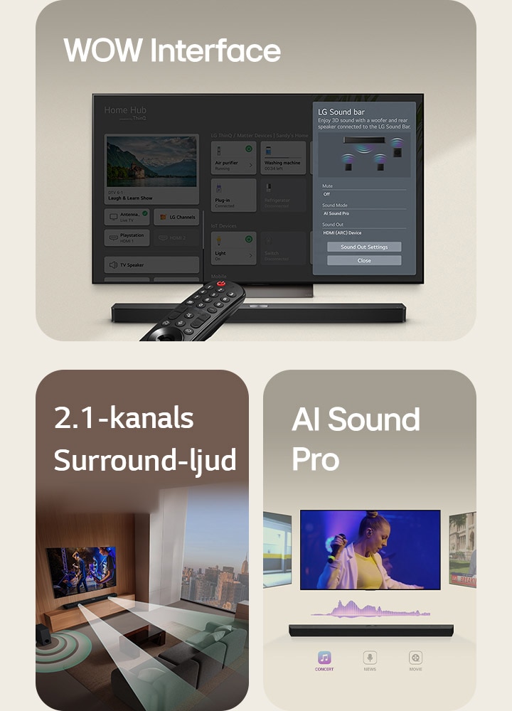 LG Remote pekar mot en LG TV med LG Soundbar under. LG TV visar WOW Interface-menyn på skärmen.  LG Soundbar, LG TV och subwoofer i ett vardagsrum visar en musikalisk föreställning i ett vardagsrum på skärmen. Två grenar av vita ljudvågor som består av droppar projiceras från Soundbaren och en subwoofer skapar en ljudeffekt från botten.  LG Soundbar med tre olika TV-skärmar ovan. En visar en film, en visar en konsert och den tredje visar en nyhetssändning. Under Soundbaren visas tre ikoner som indikerar vardera genre.
