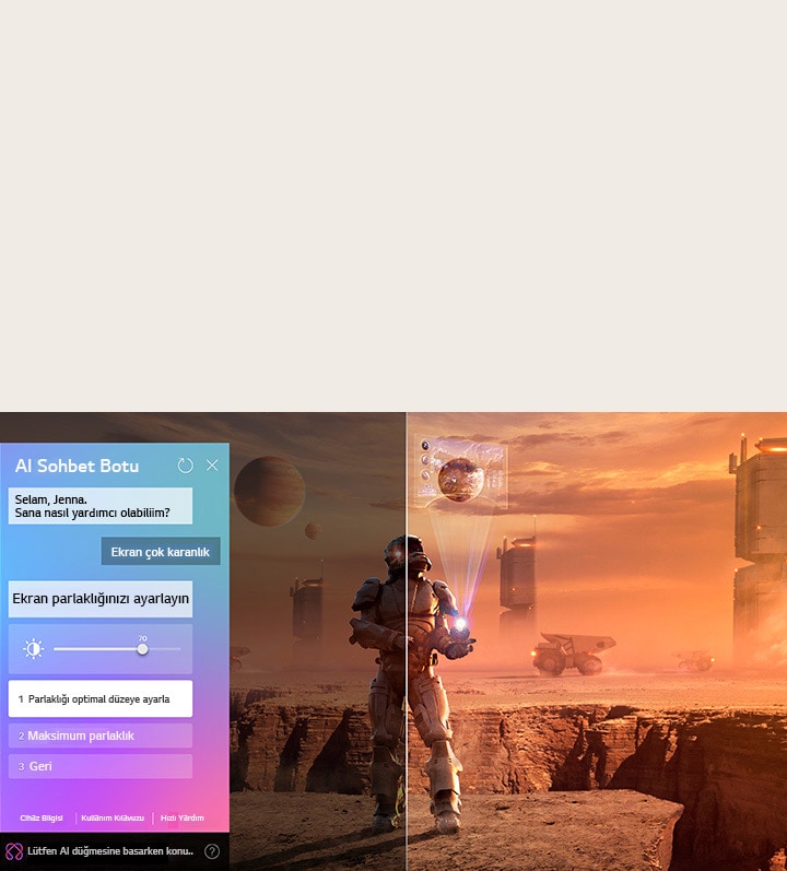 LG OLED TV ekranında bilim kurgu içeriği oynatılıyor. Ekranda AI Chatbot arayüzü yer alıyor. Kullanıcı, Chatbot’a ekranın çok karanlık olduğuna dair bir mesaj atmış. Chatbot bu soruna çeşitli çözümler önermiş. Sahnenin tamamı ikiye bölünmüş şekilde gösteriliyor. Bir tarafın karanlık, diğer tarafın ise aydınlık olması AI Chatbot’un kullanıcı sorunlarını nasıl otomatik olarak çözdüğünü gösteriyor.