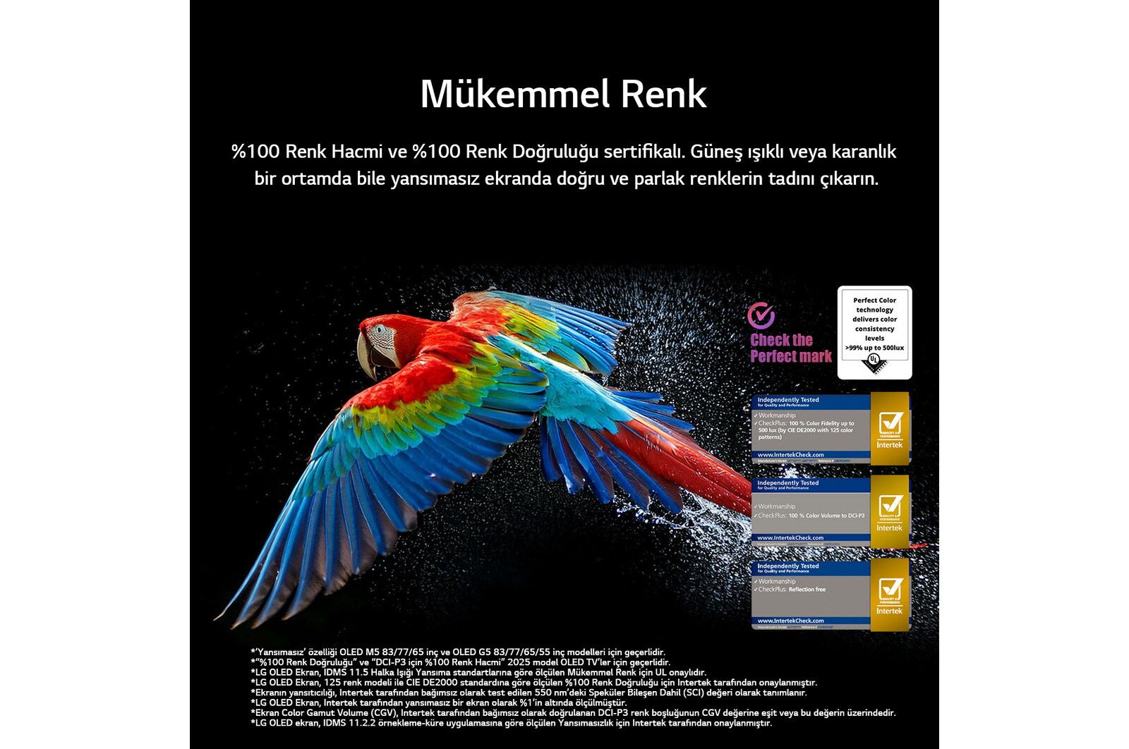 Siyah arka planda ultra yüksek çözünürlüklü rengarenk bir papağan. Her tarafında havada asılı su damlaları var. Görüntüde, papağanın vücudundaki farklı renk tonlarının canlı ve parlak olmasıyla Mükemmel Renk gösteriliyor. Detaylı su sıçramalarının bulunduğu koyu arka plan da ekranın yansıma yapmadığını vurguluyor. UL ve Intertek’in çeşitli logo onayları görülüyor. Bunlar, %100 Renk Doğruluğu, %100 Renk Hacmi ve yansıma olmaması anlamına geliyor. Görünen metinde ise Mükemmel Renk onay işaretini kontrol edin yazıyor.