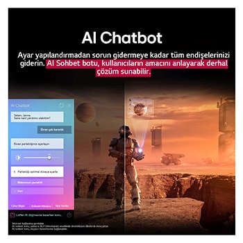 LG TV ekranında bilim kurgu içeriği oynatılıyor. Ekranda AI Chatbot arayüzü yer alıyor. Kullanıcı, Chatbot’a ekranın çok karanlık olduğuna dair bir mesaj atmış. Chatbot bu soruna çeşitli çözümler önermiş. Sahnenin tamamı ikiye bölünmüş şekilde gösteriliyor. Bir tarafın karanlık, diğer tarafın ise aydınlık olması AI Chatbot’un kullanıcı sorunlarını nasıl otomatik olarak çözdüğünü gösteriyor. Metin, AI Chatbot’un kullanıcıların amacını anlayarak sorun gidermeye yönelik çözümler sunduğunu ifade ediyor.