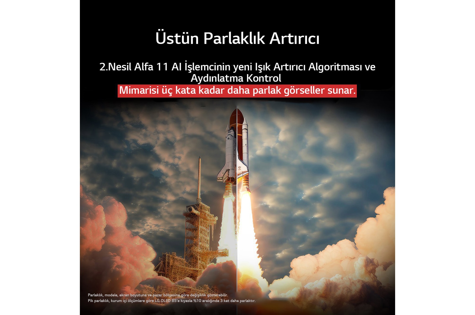 Yerden fırlatılan bir uzay mekiği. Ortadan ikiye bölünen sahnenin bir yarısı daha karanlık ve donuk. Diğer yarısı roket fırlatma anını son derece parlak bir şekilde göstererek Maksimum Parlaklık Artırıcı’nın ışık yayma yapısı ve aydınlatma kontrol mimarisi ile LG OLED TV ekranında görsellerin ne kadar parlak olabileceğini sergiliyor.