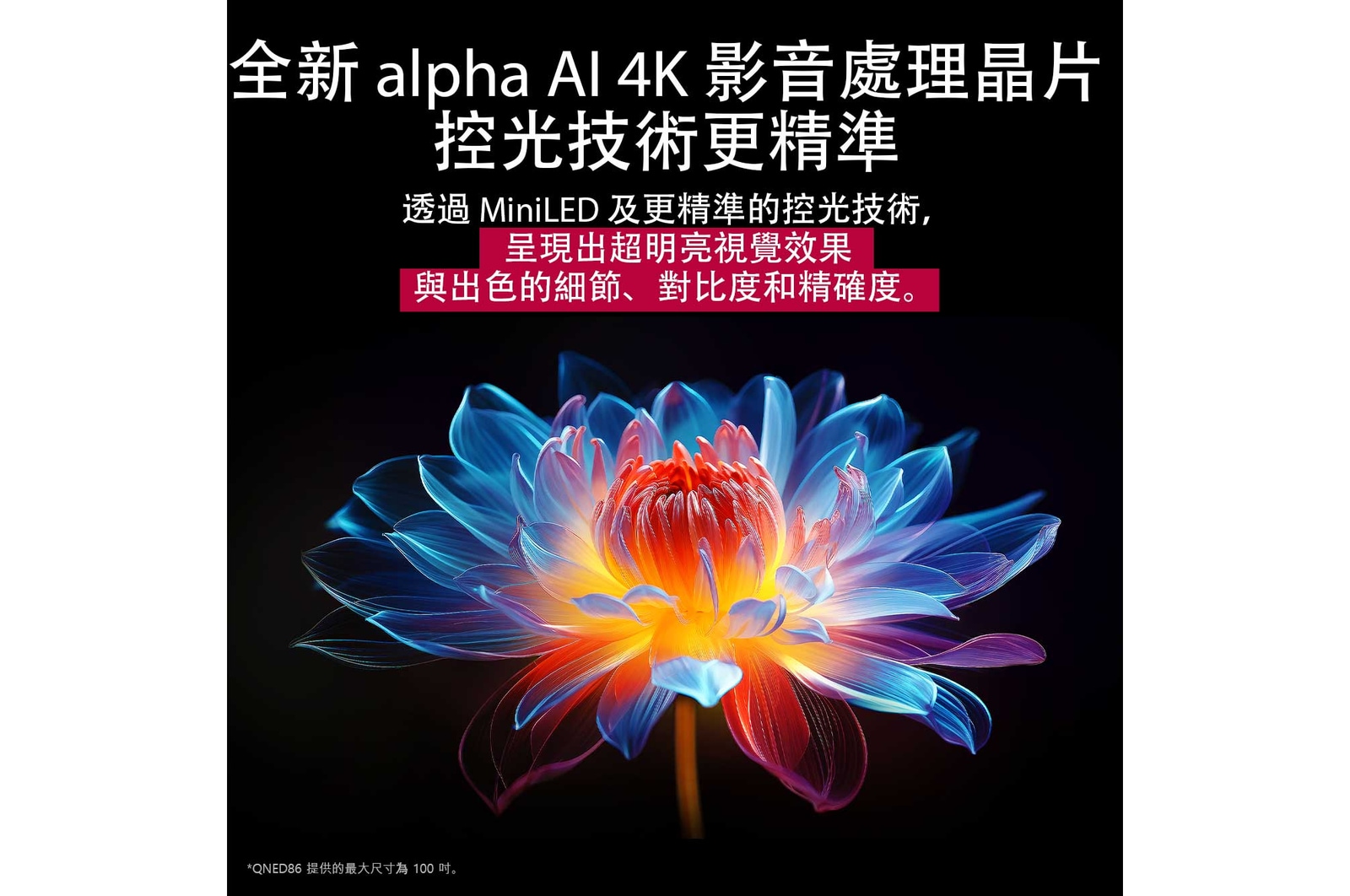 色彩繽紛且色調豐富的 3D 全像花朵放置在深色背景中。花朵的清晰度和細節展示出 QNED MiniLED 能夠呈現具有出眾色彩、亮度和對比度的視覺效果。標題說明 MiniLED 如何增強清晰度並呈現卓越對比度。