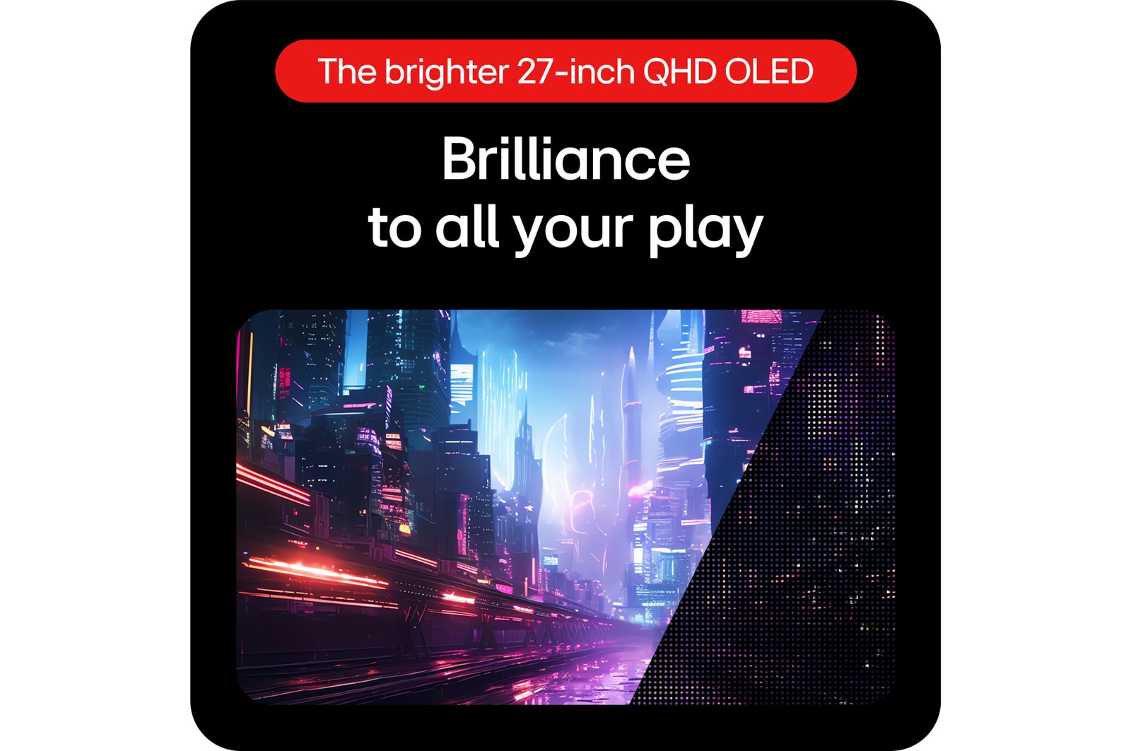 LG UltraGear Gaming Monitor 27GS95QE-B delivers brilliance for a great game experience through LG OLED with MLA+ technology.