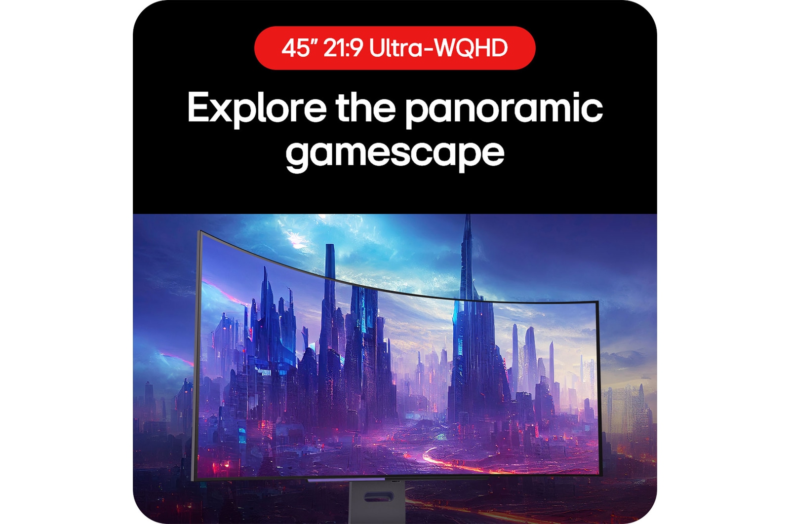 LG UltraGear Gaming Monitor 45GS95QE-B allows players to explore the gaming panorama with its 21:9 Ultra-WQHD aspect ratio.