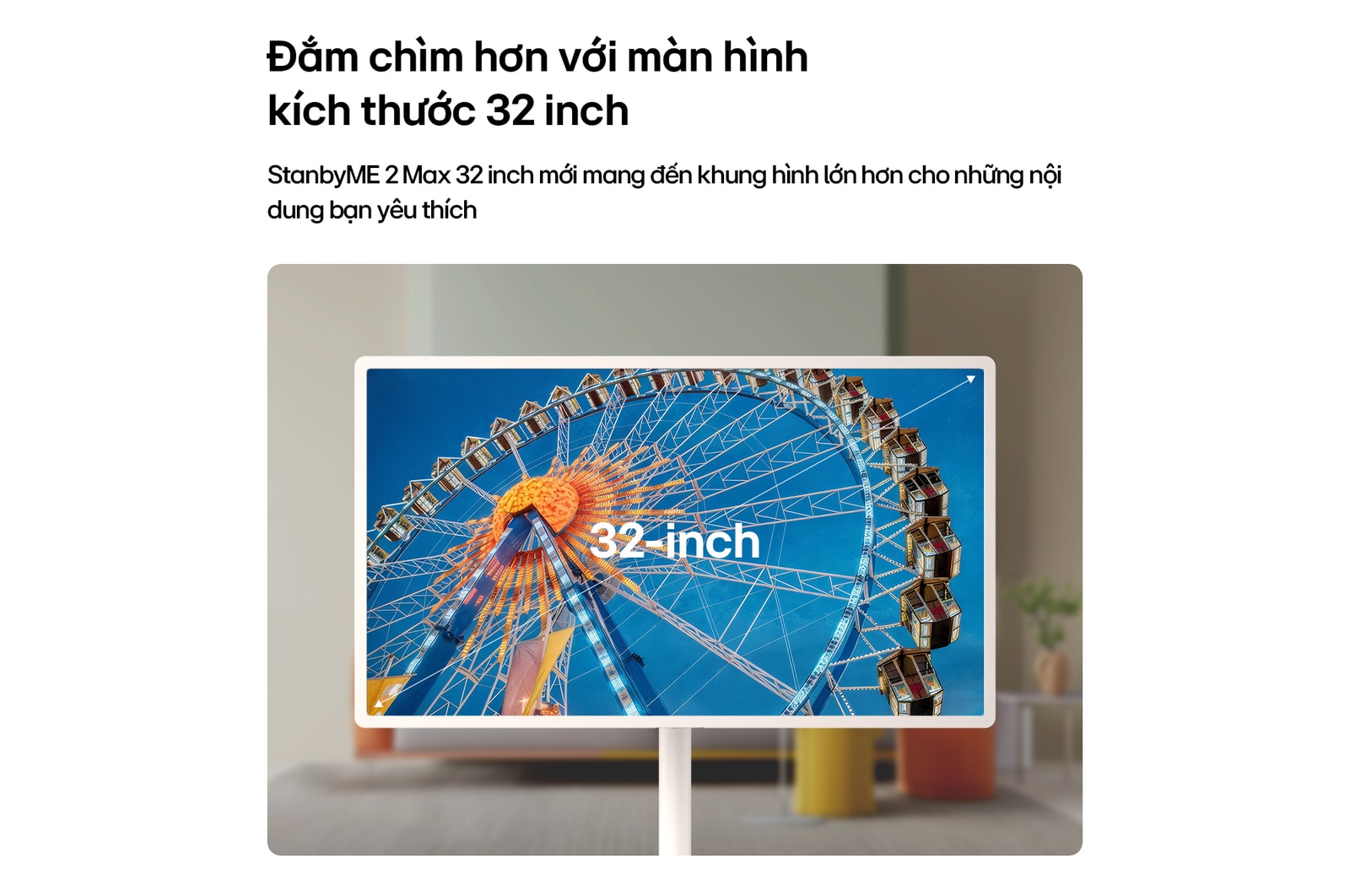 Màn hình Giải trí Di động LG StanbyME 2 Max LX6 với kích thước 32 inch hiển thị hình ảnh vòng đu quay, kích thước màn hình lớn hơn giúp mở rộng khung hình và tăng cường độ rõ nét, mang đến trải nghiệm đắm chìm hơn.