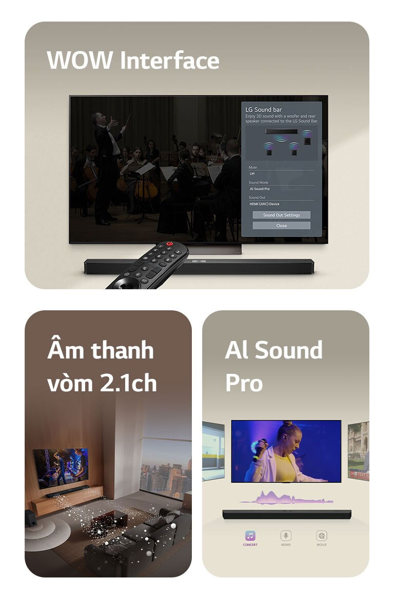 "Hình ảnh của LG Soundbar, Điều khiển từ xa LG và TV LG đang hiển thị WOW Interface trên màn hình.  Hình ảnh của TV LG và LG Soundbar trong phòng khách đang phát một màn biểu diễn âm nhạc. Sóng âm thanh màu trắng được tạo thành từ các giọt nước phát ra từ soundbar, vòng quanh ghế sofa và không gian sống để mô tả âm thanh vòm. Đường chân trời của thành phố có thể nhìn thấy được xuyên qua cửa sổ.  Hình ảnh LG Soundbar với ba màn hình TV khác nhau ở trên. Một màn hình hiển thị một bộ phim, một màn hình hiển thị buổi hòa nhạc và màn hình khác hiển thị bản tin phát sóng. Bên dưới soundbar, có các biểu tượng Hòa nhạc, Bản tin và Phim ảnh."
