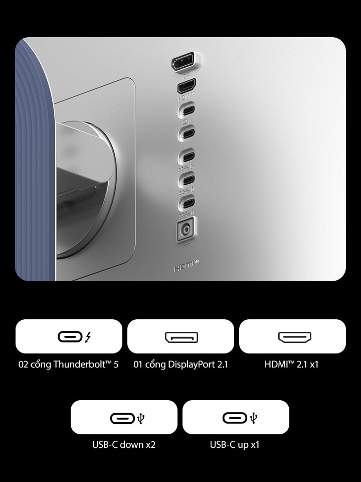 02 cổng Thunderbolt™ 5 | 01 cổng DisplayPort 2.1 | 01 cổng HDMI™ 2.1 | 02 cổng USB-C (Downstream) | 01 cổng USB-C (Upstream)
