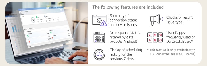Il s’agit d’une image d’un ordinateur portable affichant le tableau de bord de LG ConnectedCare (licence DMS). Chaque fonctionnalité du tableau de bord LG ConnectedCare (licence DMS) est représentée par une icône. Il s’agit d’options pour surveiller le statut de la connexion et les problèmes de l’appareil, vérifier les types de problèmes récents, filtrer le statut de non-réponse par date (webOS, Android), afficher les applications fréquemment utilisées sur le LG CreateBoard et examiner l’historique de planification des sept derniers jours.