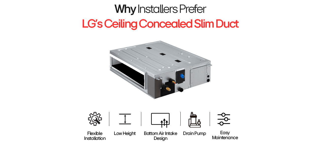 LG Ceiling Concealed Slim Duct with flexible install, low height, bottom air intake, drain pump & easy maintenance.