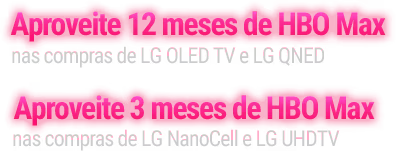 Aproveite 12 meses de HBO Max nas compras de LG OLED TV e LG QNED - Aproveite 3 meses de HBO Max nas compras de LG NanoCell e LG UHDTV.