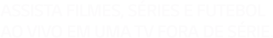 Assista filmes, séries e futebol ao vivo em uma TV fora de série