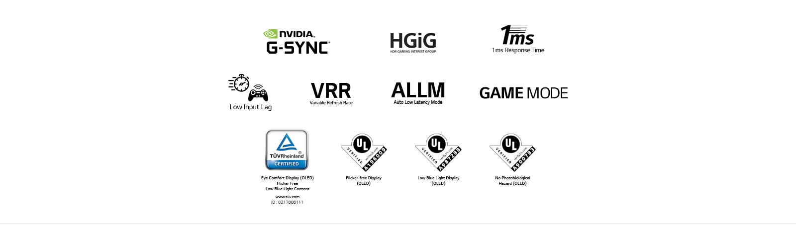 La marque de NVIDIA G-SYNC;La marque de la HGiG;La marque du temps de réponse de 1 ms;La marque du faible retard d’affichage;La marque du taux de rafraîchissement variable;La marque du mode faible latence auto;La marque du MODE JEU;La marque de TÜV Rheinland;La marque de Verification UL