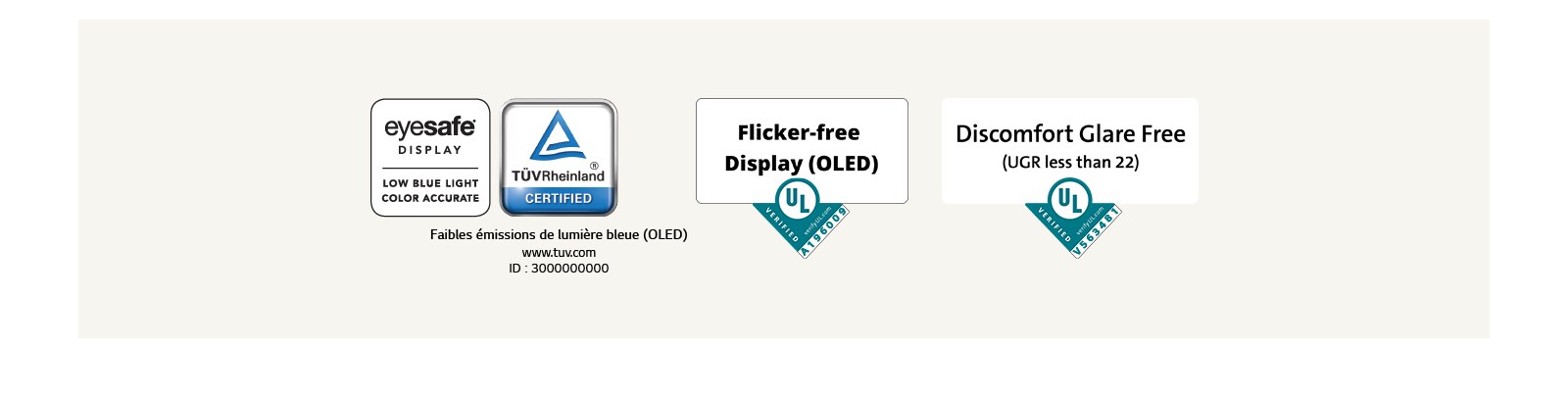 Logo de certification par Eyesafe® et TÜV Rheinland comme écran à faible émission de lumière bleue. Logo de certification par Underwriter Laboratories comme écran sans scintillement.  Logo de certification par Underwriter Laboratories comme écran sans éblouissement.
