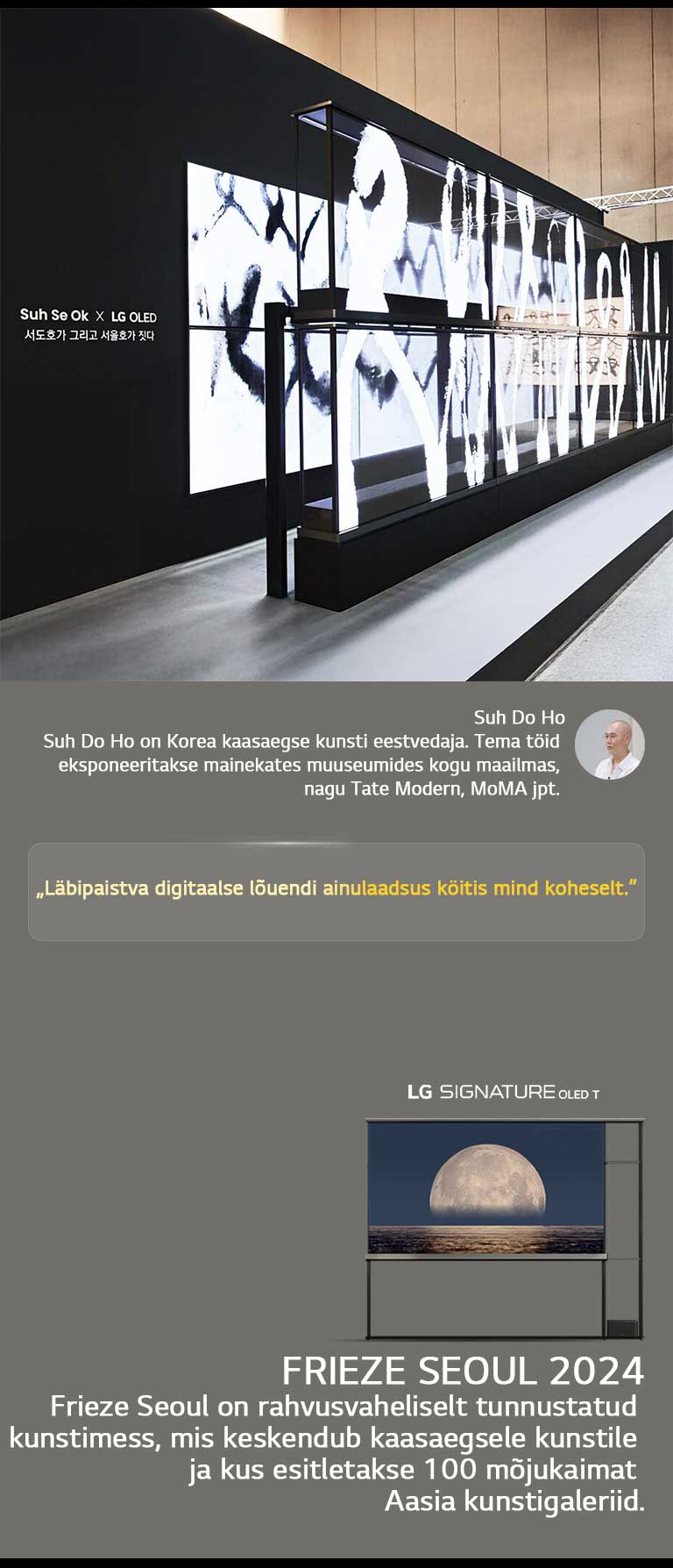 Suh Se Ok x LG OLED kunstinäitust näidatakse koos kunstnik Suh Do Ho tsitaadiga: „Läbipaistva digitaalse lõuendi ainulaadsus köitis mind koheselt.“ Näha on ka LG Signature OLED T. Näha on ka lühikirjeldused kunstniku ja Frieze Seoul 2024 kohta. 