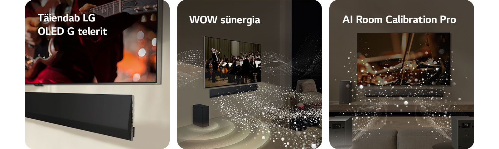 LG TV ja LG Soundbar ribakõlari alumise osa nurgavaade, kinnitatud seinale.   LG TV teler ja LG Soundbar ribakõlar elutoas, kus toimub muusikaline etendus. Helilaineid kujutavad valged, piisakestest koosnevad lained paiskuvad ribakõlarist üles ja edasi ning projitseeruvad telerist, kuna bassikõlar tekitab heliefekti altpoolt.  LG Soundbar ribakõlar, LG TV, tagumised kõlarid ja bassikõlar on elutoas. Ruumi kohale ilmub ülekatteruudustik, nagu toimuks ruumi skannimine. Tagakõlarite eesmisest vaatenurgast tulevad tilkadest välja valged helilained.