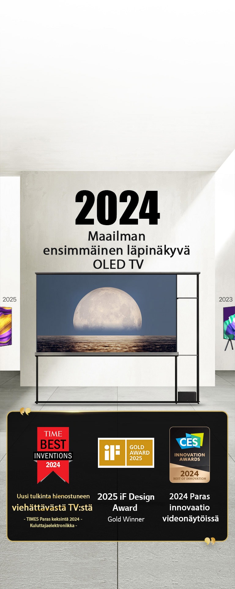 LG TV. Otsikossa lukee 2024 Maailman ensimmäinen läpinäkyvä OLED TV. Maininnat palkinnoista LG Signature OLED T TV:n vieressä. Time parhaat keksinnöt 2024, uusi tulkinta hienostuneen viehättävästä TV:stä. 2025 iF-muotoilukilpailun kultapalkinnon voittaja. 2024 Paras innovaatio videonäytöissä kilpailussa CES Innovation Awards.