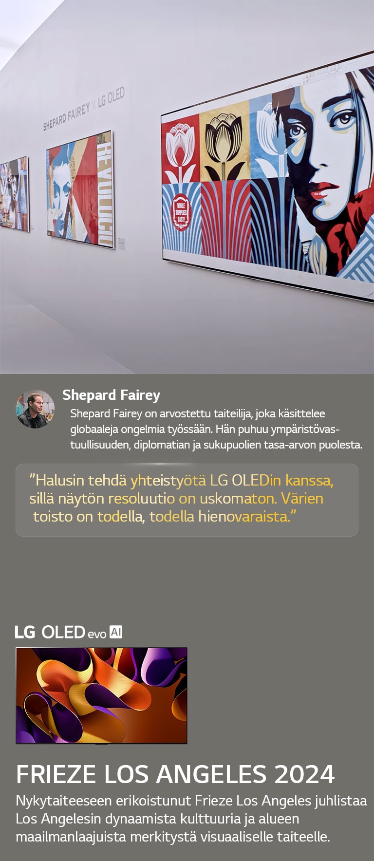 Shepard Fairey x LG OLED -näyttely esitellään myös. Kuvaukset Frieze Los Angeles 2024:stä ja taiteilijasta ovat nähtävissä. LG OLED evo AI on myös näkyvillä. Shepard Faireyn lainaus on korostettu, Halusin tehdä yhteistyötä LG OLEDin kanssa, sillä näytön resoluutio on uskomaton. Värien toisto on todella, todella hienovaraista. 