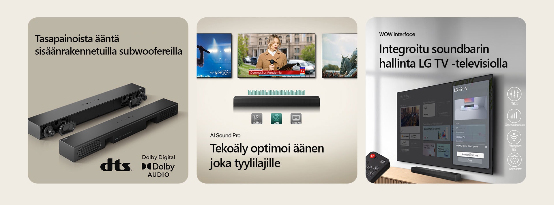 Vasemmassa kuvassa on kaksi S20A Soundbar -yksikköä: toisessa näkyvät laitteen sisäosat kuten basso- ja diskanttikaiuttimet ilman ritilää, toisessa näkyy laitteen takapuoli. Oikealla ovat dts-logo ja Dolby digital audio -logo. Keskimmäisessä kuvassa näkyy 3 TV:n näyttöä: lavalla seisova henkilö mikrofoni kädessään, toimittaja puhumassa käsissään mikrofoni ja tabletti, ja hevonen. Televisioiden alapuolella on SH5A-soundbar, jossa EQ-grafiikka. Alhaalla on kolme kuvaketta: MUSIIKKI, ÄÄNI ja ELOKUVA. Oikeassa kuvassa on seinälle asennettu televisio, jossa näkyy LG webOS -aloitusnäyttö. SH5A on TV-tasolla sen alapuolella. Vasemmalla näkyy osittain LG TV -kaukosäädin, ja oikealla neljä kuvaketta näyttävät WOW Interface -ominaisuudet.