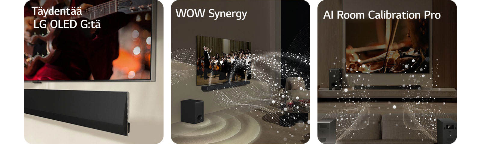 Vinossa kuvakulmassa alareunasta otettu kuva LG TV -televisiosta ja LG Soundbar -äänipalkista, jotka on kiinnitetty seinään.   Orkesterin esitys LG Soundbarissa ja LG TV:ssä olohuoneessa. Ääniaaltoja kuvaavat valkoiset pisara-aallot lentävät äänipalkista ylöspäin ja eteenpäin ja heijastuvat televisiosta, ja subwoofer luo äänitehosteen alhaalta päin.  LG Soundbar, LG TV, takakaiuttimet ja subwoofer olohuoneessa. Huoneen ylle ilmestyy ruudukko, joka näyttää kuin tilan skannaukselta. Takakaiuttimien etupuolelta tulee pisaroista koostuvia valkoisia ääniaaltoja.