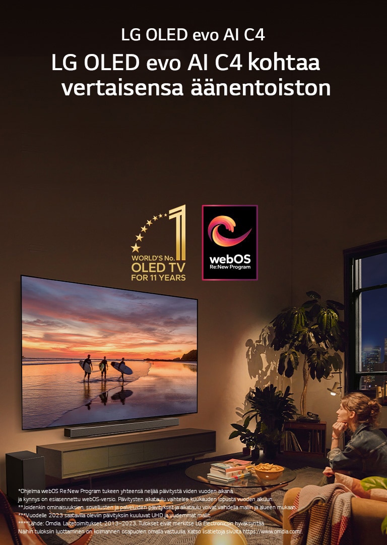 LG OLED evo C4 -televisio on asennettu kotoisan olohuoneen seinälle ja sen alla on LG Soundbar -äänipalkki. Televisiossa on rantamaisema auringonlaskun aikaan ja kolmen surffarin siluetit. Kaksi naista istuu sohvalla, ja he katsovat ja nojaavat televisiota ja äänipalkkia kohti. Kuvassa on "World's number 1 OLED TV for 11 Years" (Maailman ykkönen OLED TV 11 vuoden ajan) -tunnus ja "webOS Re:New Program" -logo. Vastuuvapauslausekkeessa lukee: ”Ohjelma webOS Re:New Program tukee yhteensä neljää päivitystä viiden vuoden aikana, ja kynnys on esiasennettu webOS-versio. Päivitysten aikataulu vaihtelee kuukauden lopusta vuoden alkuun.” ”Joidenkin ominaisuuksien, sovellusten ja palveluiden päivitykset ja aikataulu voivat vaihdella mallin ja alueen mukaan.”  ”Vuodelle 2023 saatavilla oleviin päivityksiin kuuluvat UHD ja uudemmat mallit.” ”Lähde: Omdia. Laitetoimitukset, 2013–2023. Tulokset eivät merkitse LG Electronicsin hyväksyntää. Näihin tuloksiin luottaminen on kolmannen osapuolen omalla vastuulla. Katso lisätietoja sivulta https://www.omdia.com/.”