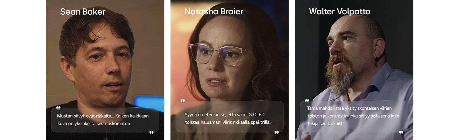 Ohjaaja Sean Bakerin haastattelu. Hänen lainauksensa on korostettuna. Mustan sävyt ovat rikkaita. Kaiken kaikkiaan kuva on yksinkertaisesti uskomaton.   Kuvaaja Natasha Braierin haastattelu. Hänen lainauksensa on korostettuna. Syynä on etenkin se, että vain LG OLED toistaa haluamani värit rikkaalla spektrillä.   Kuvaaja Walter Volpatton haastattelu. Hänen lainauksensa on korostettuna. Tämä mahdollistaa yksityiskohtaisen värien toiston ja kontrastin, joka säilyy sellaisena kuin tekijä sen tarkoitti. 