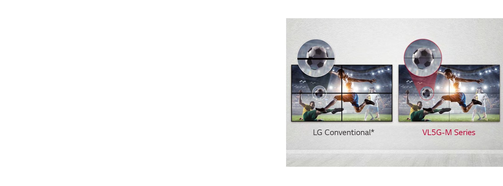 VL5G series has a less image gap between tiled screens compared to LG Conventional, so its content is seen well without being disturbed by the gap.