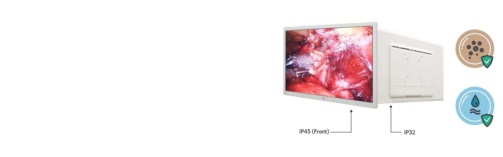 With ratings of IP 45 on the front and IP 32 on the body except for front, this surgical monitor is protected against contact with solid objects and water. 