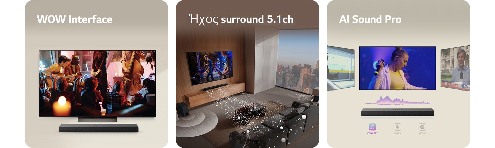 Μια εικόνα LG Soundbar, τηλεχειριστηρίου LG και LG TV με το WOW Interface στην οθόνη. Μια εικόνα LG TV και LG Soundbar σε σαλόνι όπου παίζει μια συναυλία. Λευκά ηχητικά κύματα από σταγόνες προβάλλονται από το soundbar, κυκλώνοντας τον καναπέ και το σαλόνι υποδηλώνοντας ήχο surround. Ο ορίζοντας της πόλης είναι ορατός από το παράθυρο. Μια εικόνα του LG Soundbar με τρεις διαφορετικές οθόνες τηλεόρασης από πάνω. Μία δείχνει μια ταινία, μία δείχνει μια συναυλία και η τρίτη δείχνει ένα δελτίο ειδήσεων. Κάτω από το soundbar υπάρχουν τα εικονίδια Συναυλία, Ειδήσεις και Ταινία.