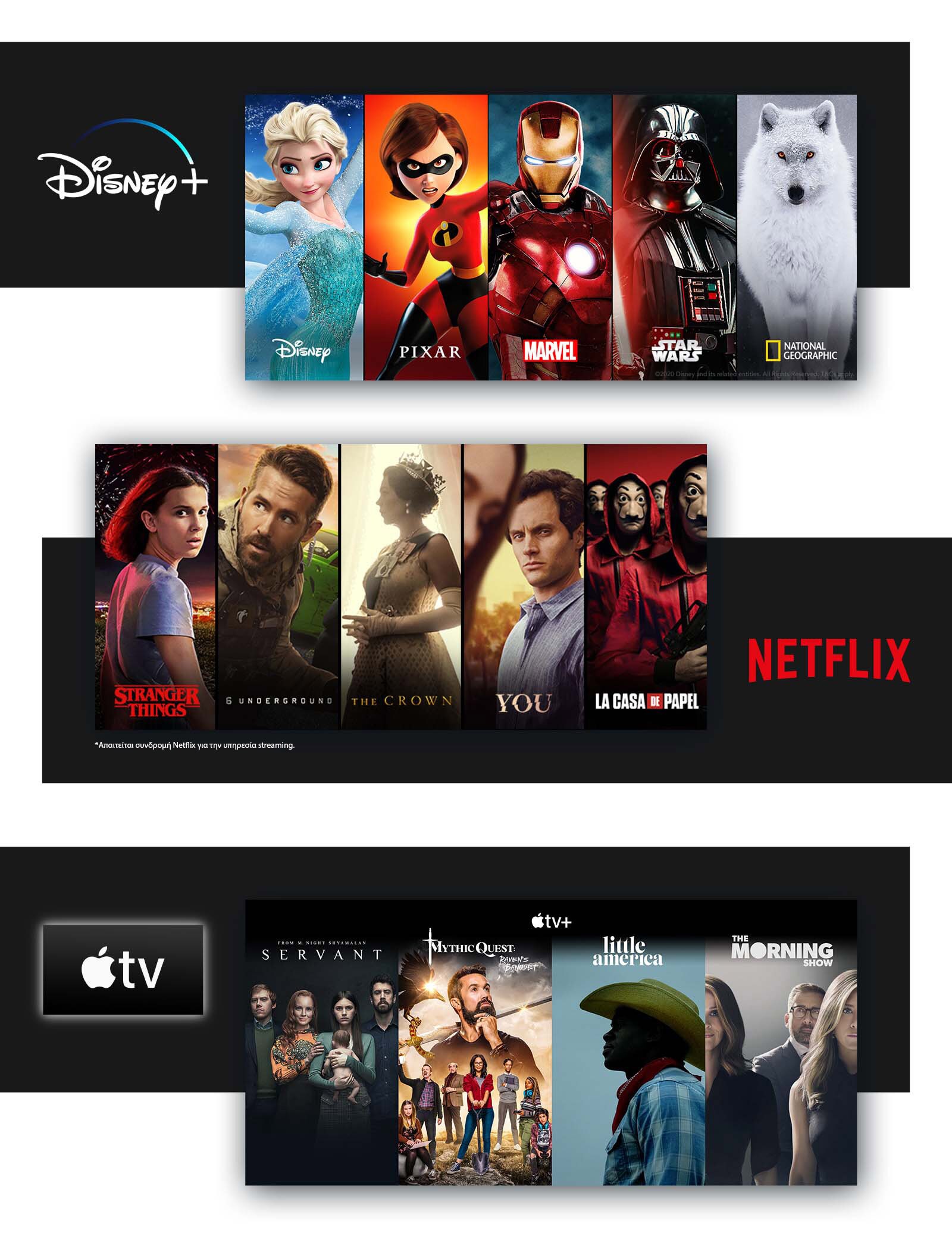 Το λογότυπο Disney +, ακολουθούμενο από πέντε κατακόρυφες κάρτες των Disney, Pixar, Marvel, Star Wars και National Geographic. <br>Το λογότυπο NETFLIX, ακολουθούμενο από τέσσερις κατακόρυφες κάρτες τίτλου για τα Stranger Things, 6 Underground, The Crown, You και La Casa De Papel.<br>Το λογότυπο Apple TV +, ακολουθούμενο από τέσσερις κατακόρυφες κάρτες τίτλου για τα Servant, Mythic Quest, Little America και The Morning Show