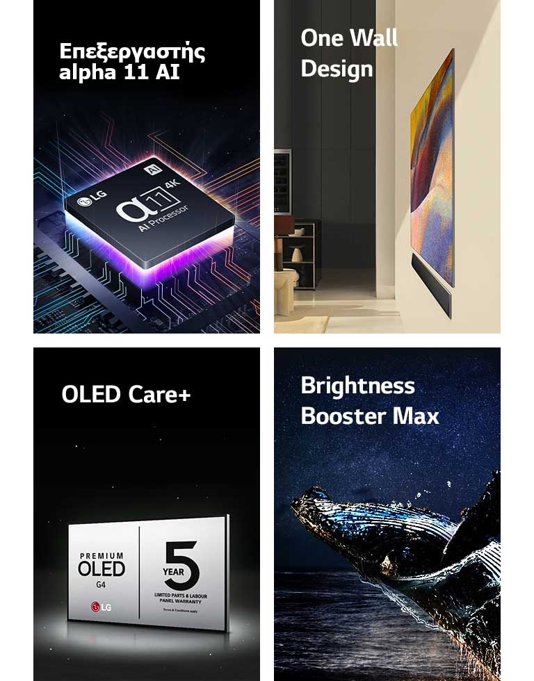 Ο επεξεργαστής alpha 11 AI 4K της LG επάνω σε μια μητρική πλακέτα, εκπέμποντας μωβ και ροζ ακτίνες φωτός.	  Το One Wall Design της LG OLED G4 και του LG Soundbar στερεωμένα στον τοίχο σε ένα σύγχρονο σαλόνι.  Λογότυπο LG OLED Care+ και 5ετούς εγγύησης πάνελ μπροστά από ένα μαύρο φόντο.  Το Brightness Booster Max με μια εικόνα μιας φάλαινας που ξεπηδά από το νερό μπροστά σε έναν έναστρο νυχτερινό οουρανό. 