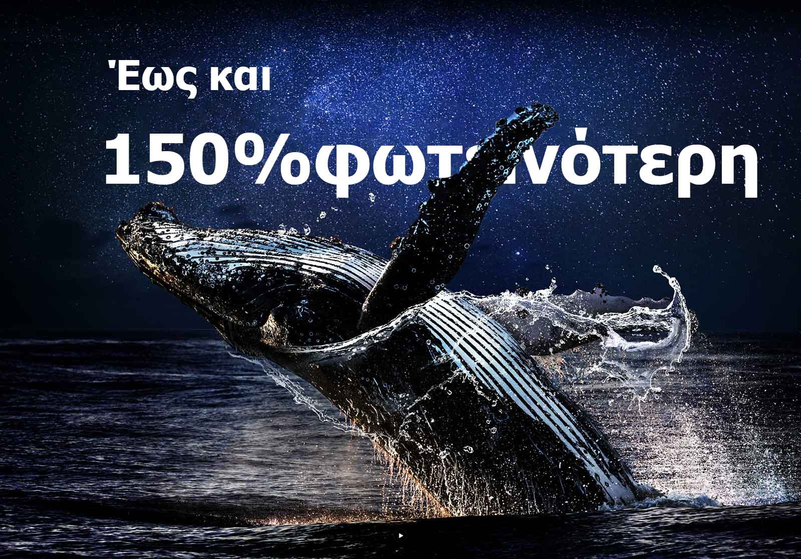 Μια φάλαινα ξεπηδάει από τον ωκεανό μπροστά από ένα μαύρο φόντο. Οι λέξεις «έως και 150% φωτεινότερη» εμφανίζονται πάνω από τη φάλαινα και γίνονται φωτεινότερες.