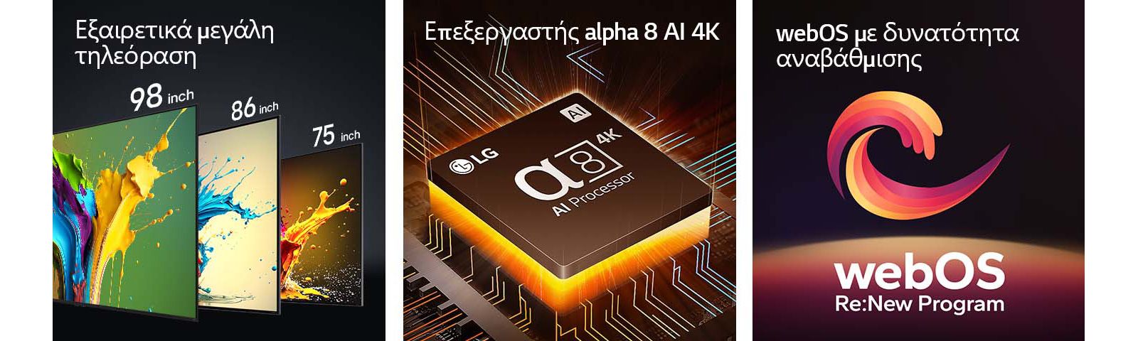 Οι τηλεοράσεις LG QNED89, QNED90 και QNED99 εμφανίζονται στη σειρά από αριστερά στα δεξιά. Κάθε τηλεόραση δείχνει μια πολύχρωμη πιτσιλιά και τις λέξεις «Εξαιρετικά μεγάλη τηλεόραση» πάνω από τις τηλεοράσεις. Ο επεξεργαστής alpha 8 AI 4K εμφανίζεται με πορτοκαλί φως να εκπέμπεται από κάτω. Ένα κόκκινο, κίτρινο και μωβ σπειροειδές σχήμα εμφανίζεται μεταξύ των λέξεων «webOS με δυνατότητα αναβάθμισης» και «webOS Re:New Program».