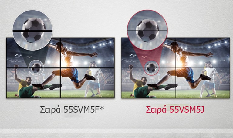 Η σειρά 55VSM5J έχει λιγότερα κενά στην εικόνα μεταξύ των συνδεδεμένων οθονών, σε σύγκριση με τη σειρά 55SVM5F. Έτσι, βελτιώνεται η εμπειρία θέασης του προβαλλόμενου περιεχομένου, καθώς ελαχιστοποιείται η οπτική ενόχληση που προκαλούν τα κενά.