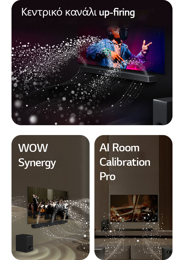 LG Soundbar και LG TV σε μαύρο δωμάτιο όπου παίζει μια συναυλία. Λευκές σταγόνες που απεικονίζουν ηχητικά κύματα εκτοξεύοντας προς τα πάνω και εμπρός από το soundbar, καθώς το subwoofer δημιουργεί ένα ηχητικό εφέ από κάτω.  LG Soundbar και LG TV σε ένα σαλόνι παίζουν μια συναυλία ορχήστρας. Λευκά κύματα από σταγόνες που απεικονίζουν ηχητικά κύματα εκτοξεύοντας προς τα πάνω και εμπρός από το soundbar και την τηλεόραση, καθώς το subwoofer δημιουργεί ένα ηχητικό εφέ από κάτω.  LG Soundbar, LG TV, πίσω ηχεία και ένα subwoofer σε ένα σαλόνι. Μια επικάλυψη πλέγματος εμφανίζεται πάνω από το δωμάτιο, σαν μια σάρωση του χώρου. Λευκά ηχητικά κύματα από σταγόνες δείχνουν τα πίσω ηχεία και το soundbar να παίζουν αρμονικά μαζί.