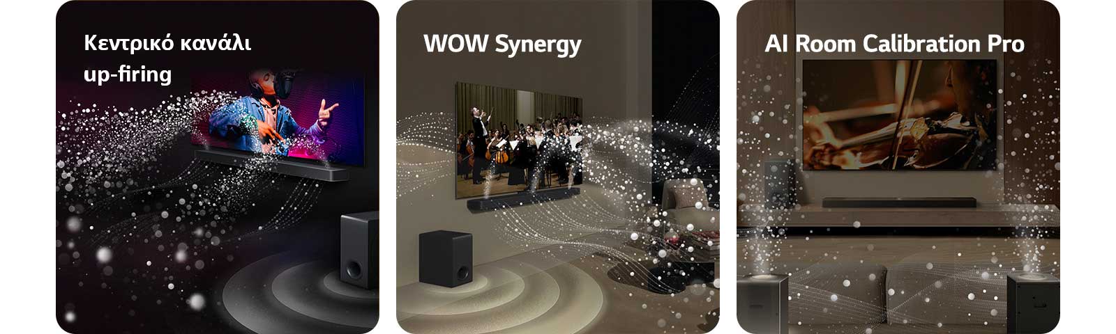 LG Soundbar και LG TV σε μαύρο δωμάτιο όπου παίζει μια συναυλία. Λευκές σταγόνες που απεικονίζουν ηχητικά κύματα εκτοξεύοντας προς τα πάνω και εμπρός από το soundbar, καθώς το subwoofer δημιουργεί ένα ηχητικό εφέ από κάτω.  LG Soundbar και LG TV σε ένα σαλόνι παίζουν μια συναυλία ορχήστρας. Λευκά κύματα από σταγόνες που απεικονίζουν ηχητικά κύματα εκτοξεύοντας προς τα πάνω και εμπρός από το soundbar και την τηλεόραση, καθώς το subwoofer δημιουργεί ένα ηχητικό εφέ από κάτω.  LG Soundbar, LG TV, πίσω ηχεία και ένα subwoofer σε ένα σαλόνι. Μια επικάλυψη πλέγματος εμφανίζεται πάνω από το δωμάτιο, σαν μια σάρωση του χώρου. Λευκά ηχητικά κύματα από σταγόνες δείχνουν τα πίσω ηχεία και το soundbar να παίζουν αρμονικά μαζί.