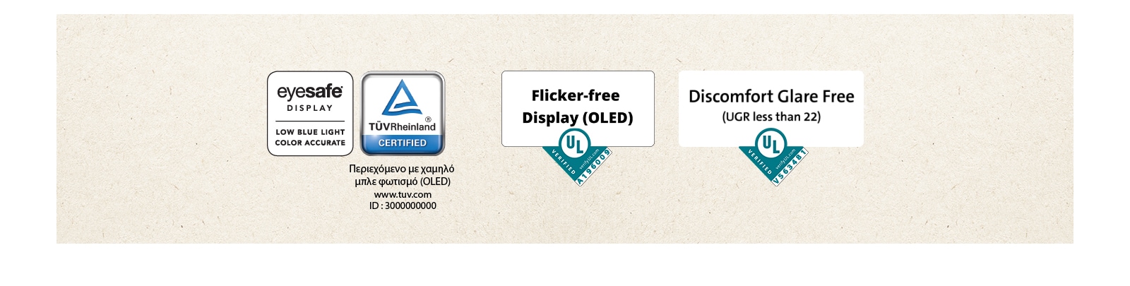 Λογότυπο της πιστοποίησης Eyesafe® και TÜV Rheinland σχετικά με τον χαμηλό μπλε φωτισμό. Λογότυπο της εξακρίβωσης από το Underwriter Laboratories σχετικά με την οθόνη χωρίς τρεμόπαιγμα (flicker-free).  Λογότυπο της εξακρίβωσης από το Underwriter Laboratories σχετικά με την αντιθαμβωτική οθόνη.