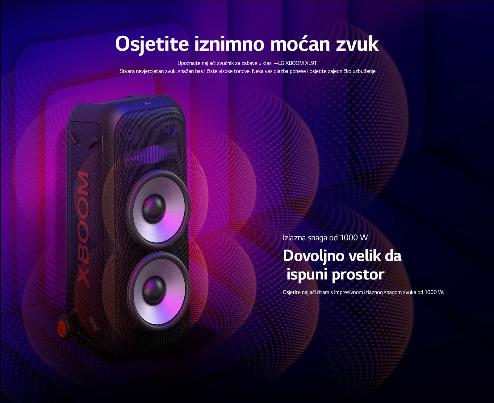 LG XBOOM XL9T nalazi se u beskonačnom prostoru. Na zidu se prikazuje kvadratna zvučna grafika. U sredini zvučnika, uvećani su ogromni zvučnici za duboke tonove (wooferi) od 8 inča kako bi se istaknuo jaki zvuk od 1000 W. Zvučni valovi izlaze iz zvučnika za duboke tonove (woofera). 