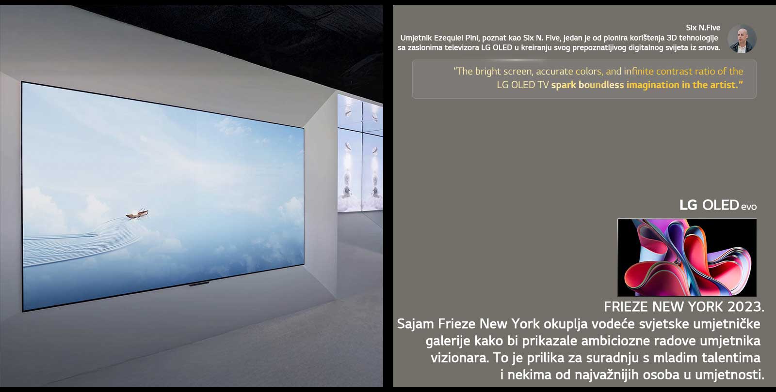 Prikazana je izložba umjetnika Six N. Fivea koji koristi televizore LG OLED TV. Može se vidjeti kratki opis umjetnika i sajma Frieze New York 2023. Istaknut je citat umjetnika Six N. Five, jasni zaslon, realistične boje i beskrajni omjer kontrasta televizora LG OLED TV potaknuli su bezgraničnu maštu umejtnika. Prikazan je i televizor LG OLED evo TV. 