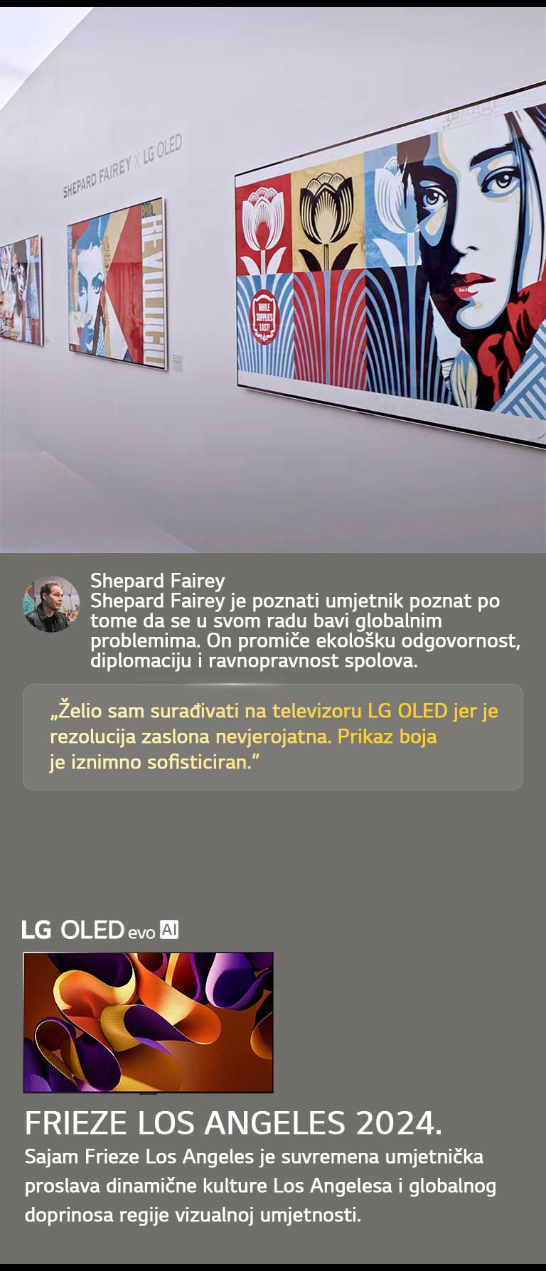 Predstavljena je zajednička izložba Shepard Fairey x LG OLED. Mogu se vidjeti opisi sajma Frieze Los Angeles 2024 i umjetnika. Vidljiv je i televizor LG OLED evo AI. Istaknut je citat Sheparda Faireya: „Želio sam surađivati na televizoru LG OLED jer je rezolucija zaslona nevjerojatna. Prikaz boja je iznimno sofisticiran.” 