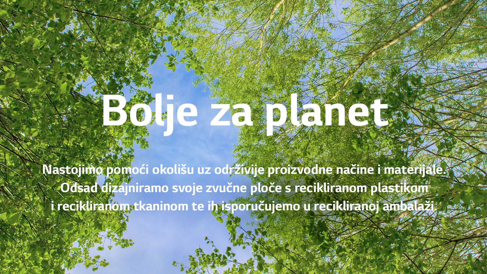Zelena slika puna stabala bogatih lišćem između kojih se vidi nebo. Na slici piše tekst – Bolje za planet Nastojimo pomoći okolišu uz održivije proizvodne načine i materijale. Odsad dizajniramo svoje zvučne ploče s recikliranom plastikom i recikliranom tkaninom te ih isporučujemo u recikliranoj ambalaži.