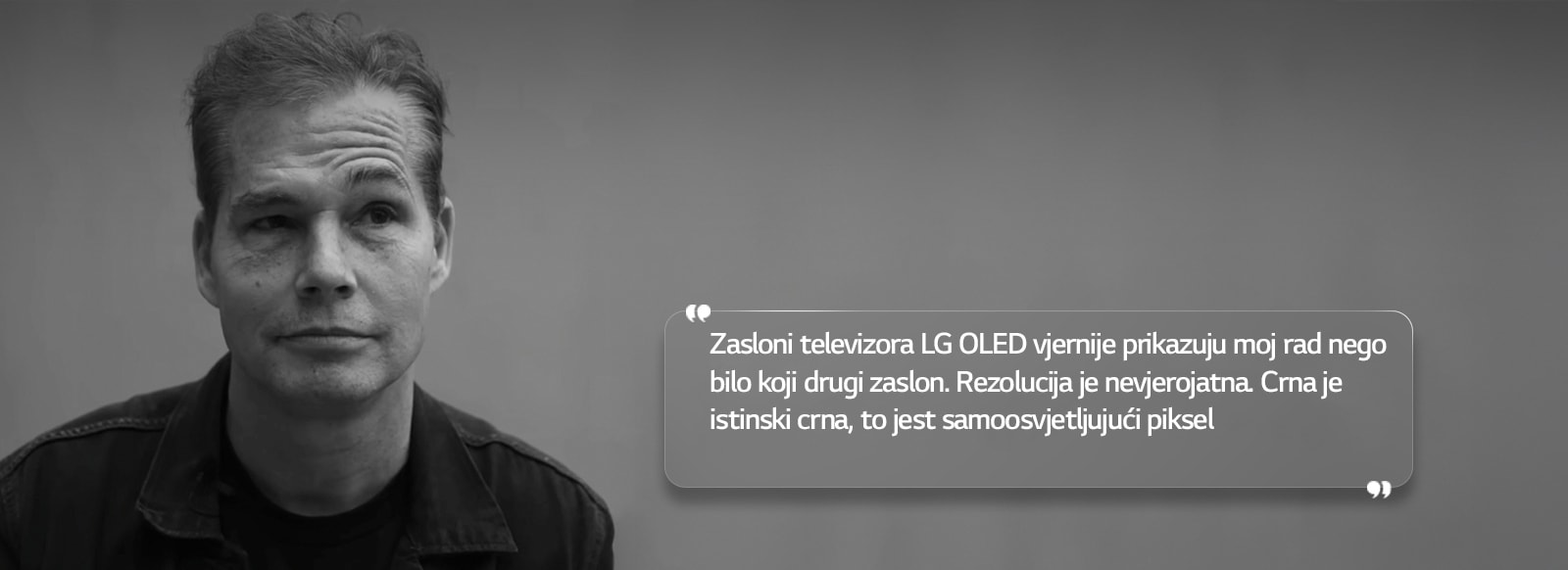Razgovor s umjetnikom Shepardom Faireyjem koji glasi: „Zasloni televizora LG OLED vjernije prikazuju moj rad nego bilo koji drugi zaslon. Rezolucija je nevjerojatna. Crna je istinski crna, to jest samoosvjetljujući piksel” 