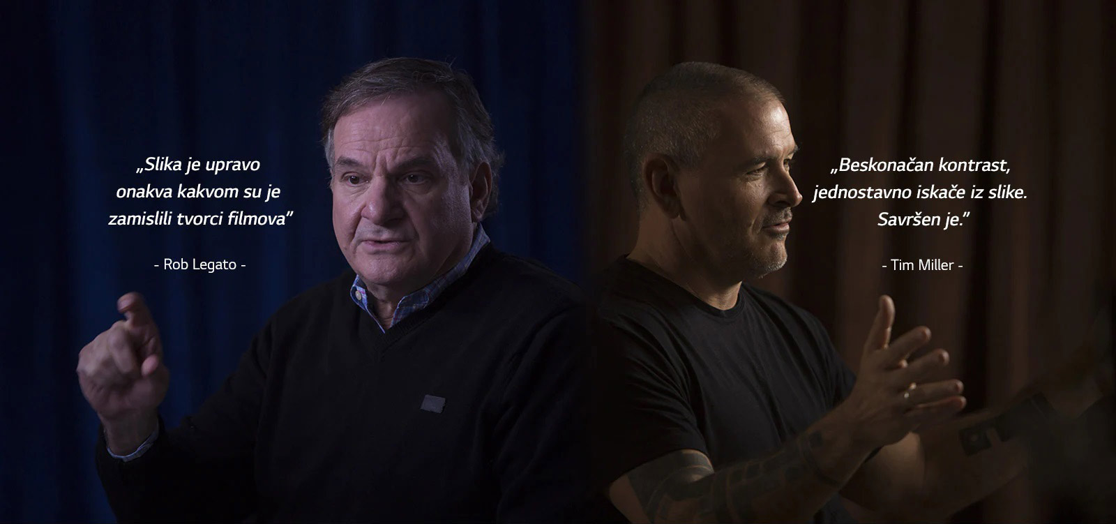 Holivudski stručnjak Rob Legato u mračnoj prostoriji razgovara o televizoru OLED i kaže: „Slika je upravo onakva kakvom su je zamislili tvorci filmova.” Holivudski stručnjak Tim Miller u mračnoj prostoriji razgovara o televizoru OLED i kaže: „Beskonačan kontrast, jednostavno iskače iz slike. Savršen je.” Nagrada Emmy® nalazi se s lijeve strane televizora na stalku na kojem se prikazuje sjajno drvo u mraku