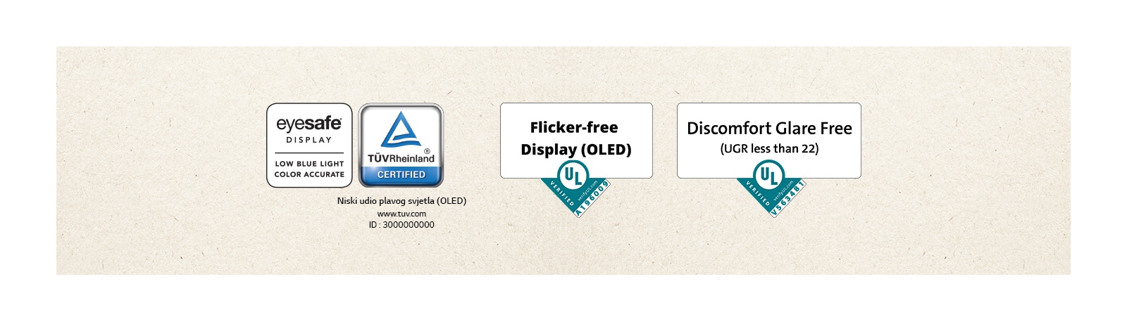 Logotip certifikata Eyesafe® i TÜV Rheinland o niskoj razni plavog svjetla. Logotip potvrde tvrtke Underwriter Laboratories o zaslonu bez treperenja.  Logotip potvrde tvrtke Underwriter Laboratories o zaslonu bez neugodnog odsjaja.