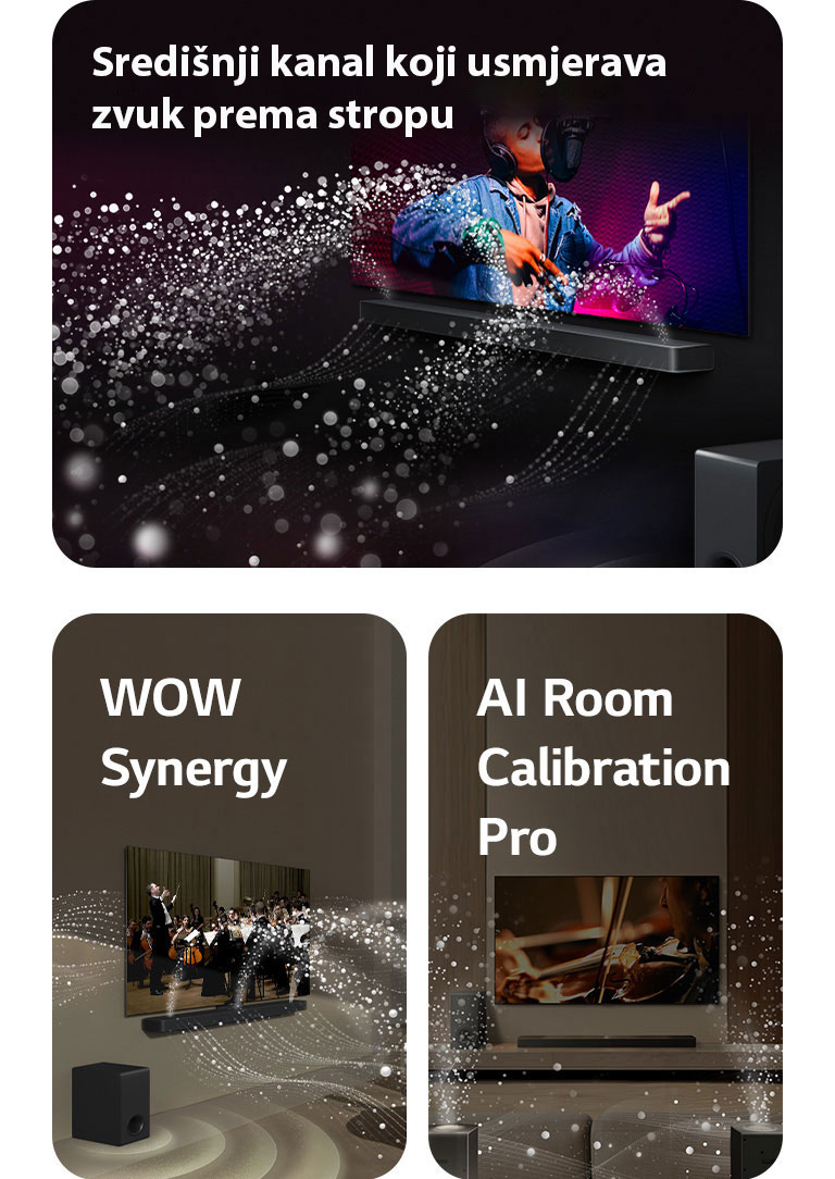 LG Soundbar i LG televior u crnoj prostoriji reproduciraju glazbeni nastup. Bijeli valovi kapljica koji predstavljaju zvučne valove kreću se prema gore i naprijed iz Soundbara, dok niskofrekventni zvučnik (subwoofer) stvara zvučni efekt odozdo.  LG Soundbar i LG televizor u dnevnom boravku, na zaslonu se prikazuje nastup orkestra. Bijeli valovi kapljica koji predstavljaju zvučne valove kreću se prema gore i naprijed iz Soundbara i projiciraju se iz televizoru, dok niskofrekventni zvučnik (subwoofer) stvara zvučni efekt odozdo.  LG Soundbar, LG televizor, stražnji zvučnici i niskofrekventni zvučnik (subwoofer) u dnevnoj sobi. Mrežni sloj pojavljuje se iznad sobe, kao da se prostor skenira. Bijeli zvučni valovi napravljeni od kapljica prikazuju stražnje zvučnike i Soundbar kako skladno emitiraju zvuk zajedno.